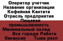Оператор-учетчик › Название организации ­ Кофейная Кантата › Отрасль предприятия ­ Пищевая промышленность › Минимальный оклад ­ 60 000 - Все города Работа » Вакансии   . Тыва респ.,Ак-Довурак г.